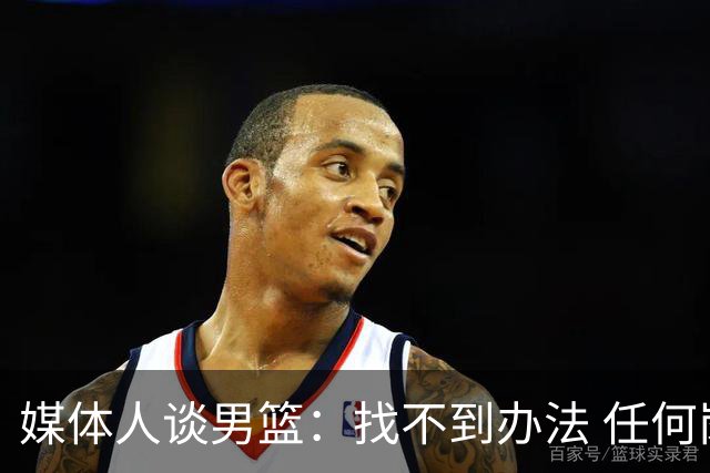 媒体人谈男篮：找不到办法 任何岗位上最现实的做法就是走人&换人