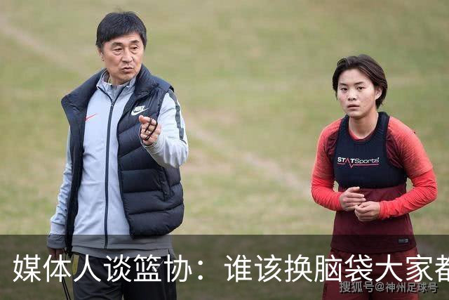 媒体人谈篮协：谁该换脑袋大家都清楚 输球责任推给球员是有病