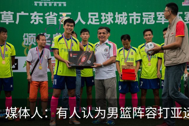 媒体人：有人认为男篮阵容打亚运浪费 但上届丢金咱们得找回场子