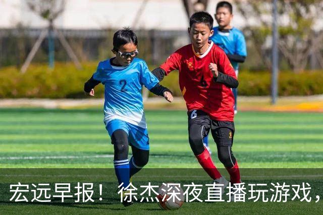 宏远早报！徐杰深夜直播玩游戏，新外援基本确定，胡明轩开心度假