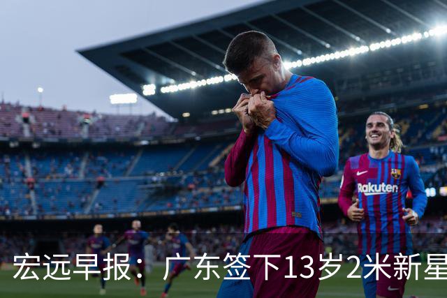 宏远早报：广东签下13岁2米新星李若豪，徐杰赚外快获免测名额