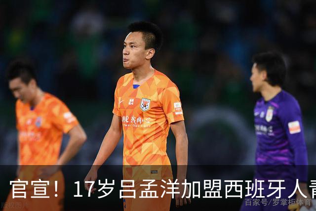 官宣！17岁吕孟洋加盟西班牙人青年B队 毛剑卿猛夸：踢球像齐达内