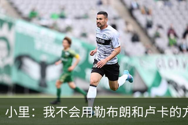 小里：我不会用勒布朗和卢卡的方式领导球队 我的比赛方式不会变