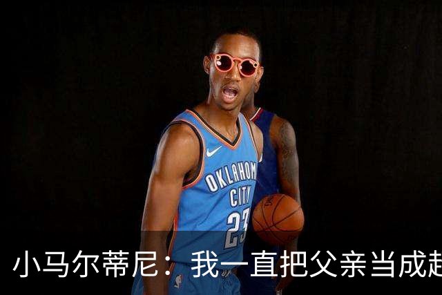小马尔蒂尼：我一直把父亲当成超级英雄 身披意大利战袍是份荣耀