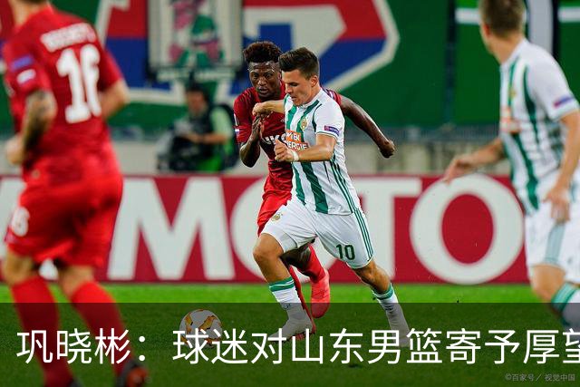 巩晓彬：球迷对山东男篮寄予厚望 但前2轮都没有发挥应有的水平