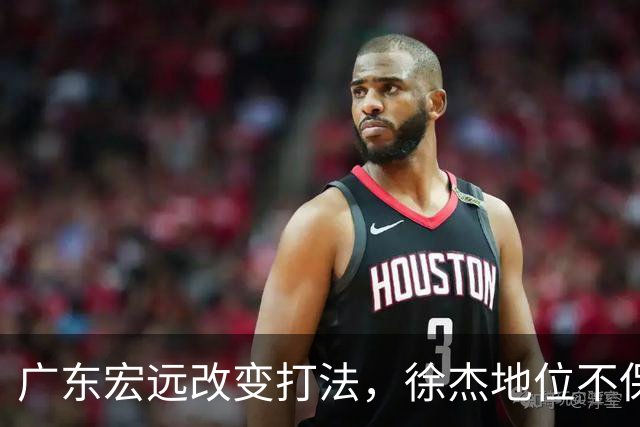 广东宏远改变打法，徐杰地位不保？杜锋想不通