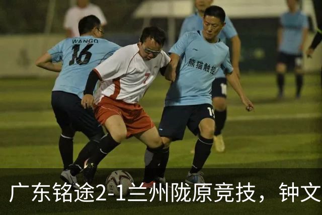广东铭途2-1兰州陇原竞技，钟文泽建功，古志伟破门