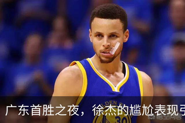 广东首胜之夜，徐杰的尴尬表现引发球迷质疑！