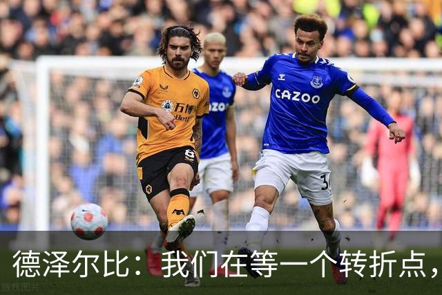 德泽尔比：我们在等一个转折点，赢下一场球后我们会成为强队