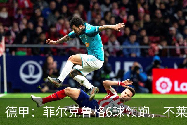 德甲：菲尔克鲁格6球领跑，不莱梅连续三场两球落后不败