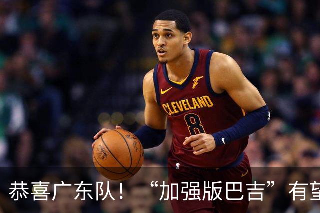 恭喜广东队！“加强版巴吉”有望加盟，这才是内线的答案？