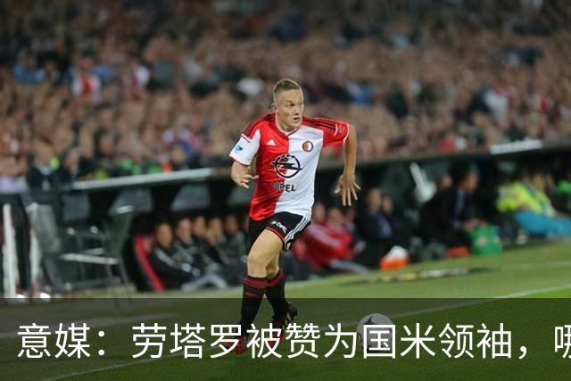 意媒：劳塔罗被赞为国米领袖，哪怕1亿欧也不能卖