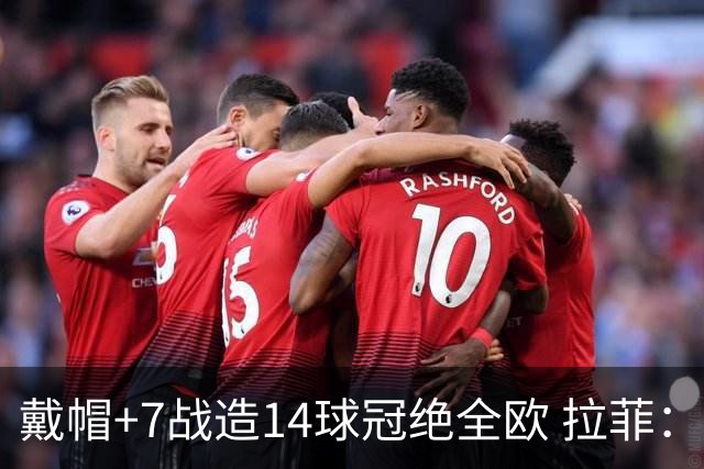戴帽+7战造14球冠绝全欧 拉菲：绝不会说这是最好的我