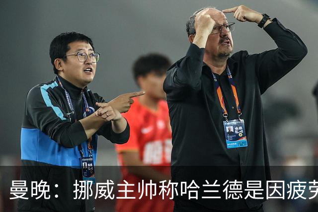 曼晚：挪威主帅称哈兰德是因疲劳被换下，伤情担忧缓解
