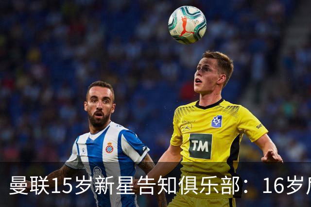 曼联15岁新星告知俱乐部：16岁后不签新合同
