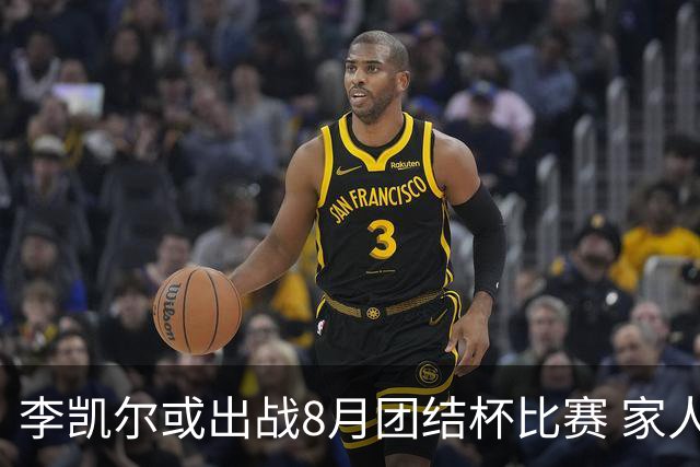 李凯尔或出战8月团结杯比赛 家人有望现场观战