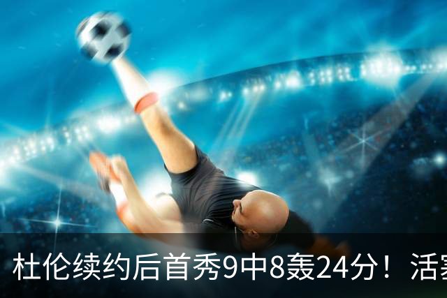 杜伦续约后首秀9中8轰24分！活塞22分大胜森林狼 华子20分