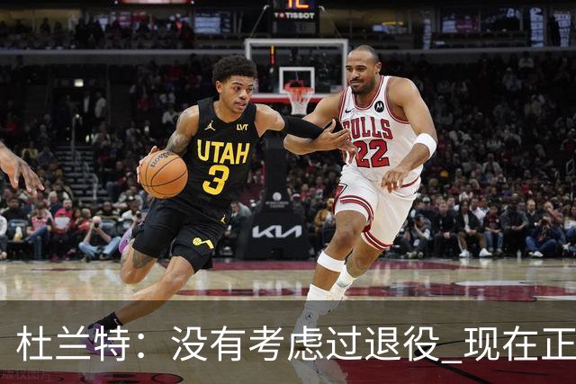 杜兰特：没有考虑过退役 现在正享受每天的工作