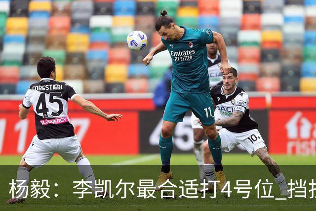 杨毅：李凯尔最合适打4号位 挡拆策应破紧逼