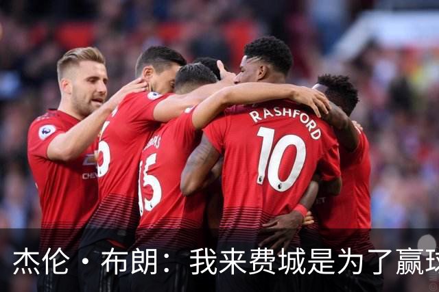 杰伦·布朗：我来费城是为了赢球的 所以我只要上场就会倾尽所有