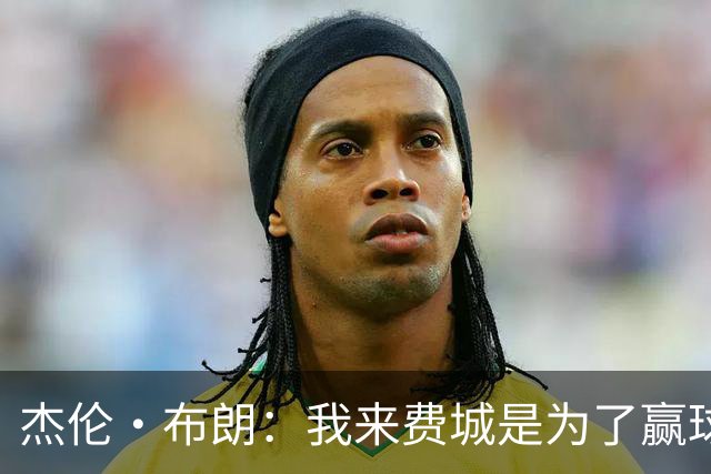 杰伦·布朗：我来费城是为了赢球的 所以我只要上场就会倾尽所有
