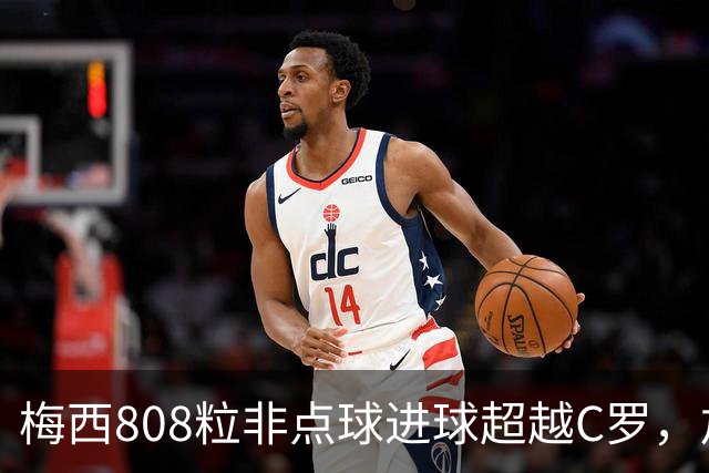 梅西808粒非点球进球超越C罗，加冕足坛历史王座