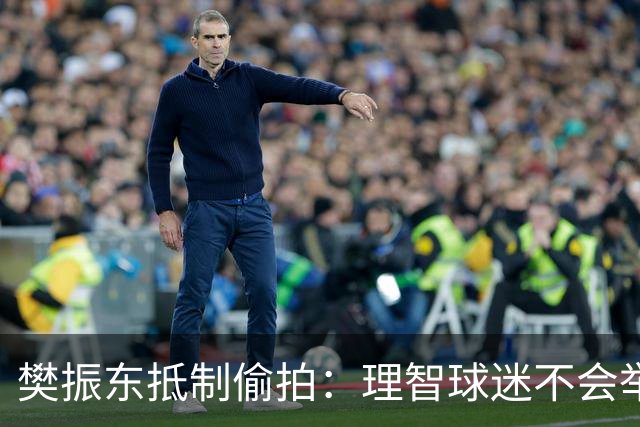 樊振东抵制偷拍：理智球迷不会举手机开着摄像头跟我打招呼