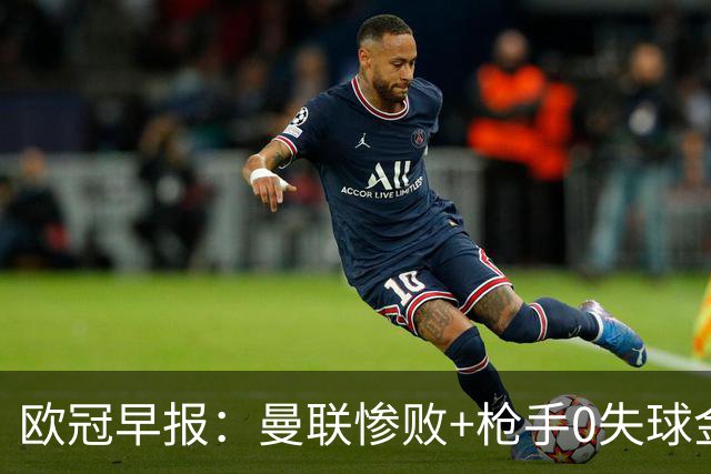欧冠早报：曼联惨败+枪手0失球金身告破 5队全胜巴黎领跑