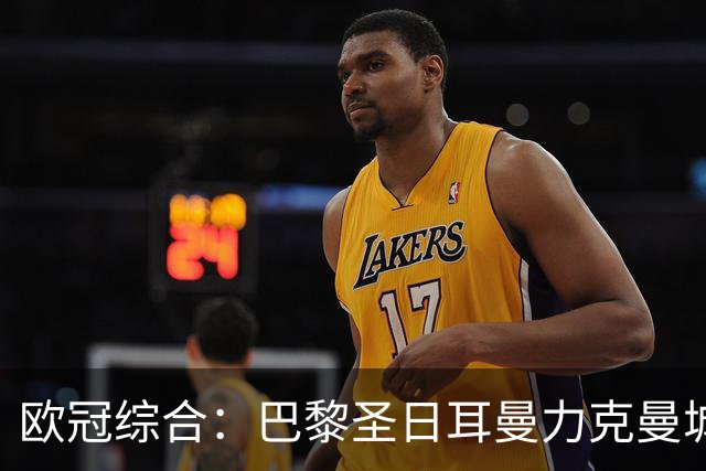 欧冠综合：巴黎圣日耳曼力克曼城 皇马逆转罗马