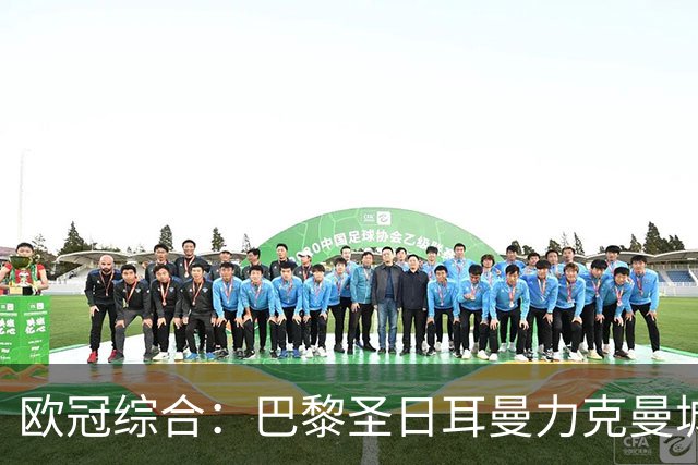 欧冠综合：巴黎圣日耳曼力克曼城 皇马逆转罗马