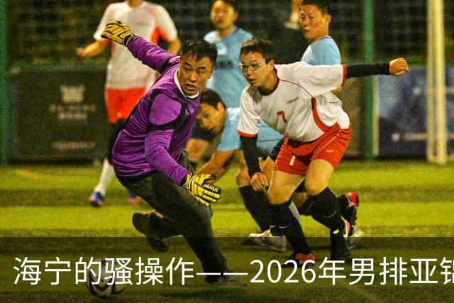 海宁的骚操作——2026年男排亚锦赛中国队第三场