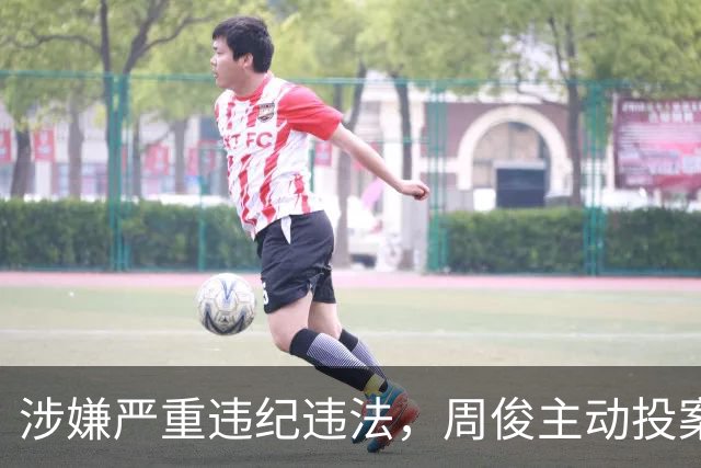 涉嫌严重违纪违法，周俊主动投案