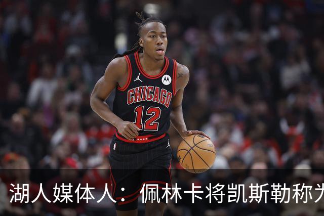 湖人媒体人：佩林卡将凯斯勒称为建队核心中锋 体现了对他的信任