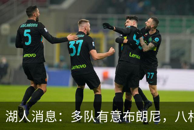 湖人消息：多队有意布朗尼，八村打脸管理层，战国王出场更新