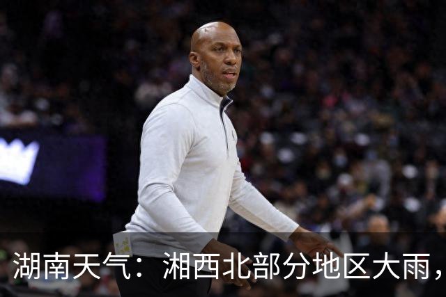 湖南天气：湘西北部分地区大雨，局地暴雨，单点大暴雨