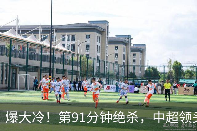 爆大冷！第91分钟绝杀，中超领头羊轰然倒下，无缘提前夺冠