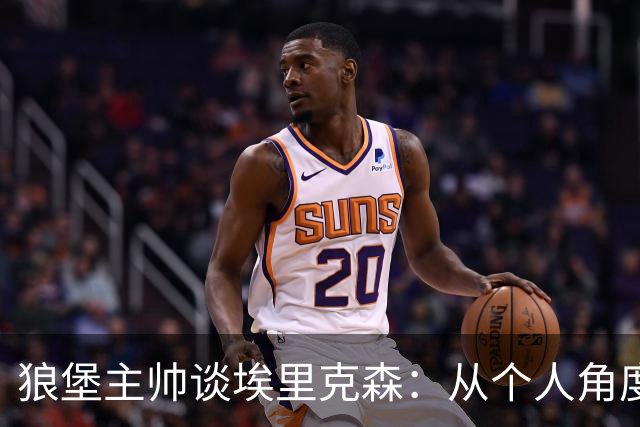 狼堡主帅谈埃里克森：从个人角度，我会选择停下来