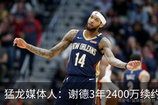 猛龙媒体人：谢德3年2400万续约是三赢 他未来甚至可能是低薪高能