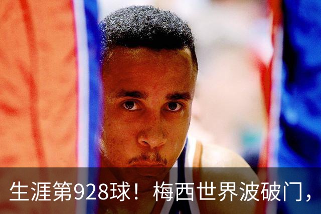 生涯第928球！梅西世界波破门，德保罗助攻