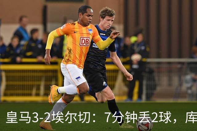 皇马3-2埃尔切：7分钟丢2球，库库失误还是维尼早退？