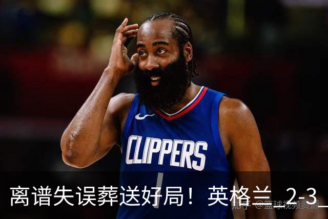 离谱失误葬送好局！英格兰 2-3 惨遭逆转！头号罪人坑惨全队