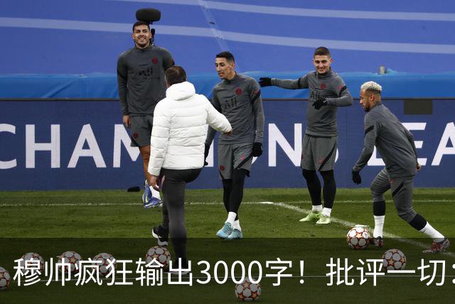 穆帅疯狂输出3000字！批评一切：11打9变10打11 西甲和13年前一样黑