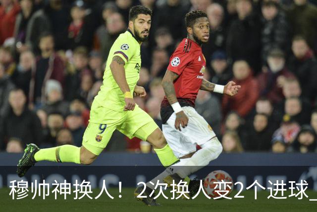 穆帅神换人！2次换人变2个进球 意媒：他没过时