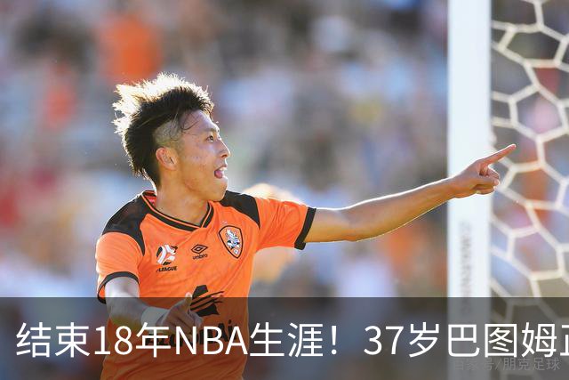 结束18年NBA生涯！37岁巴图姆正式宣布退役 生涯总薪水超2亿美元