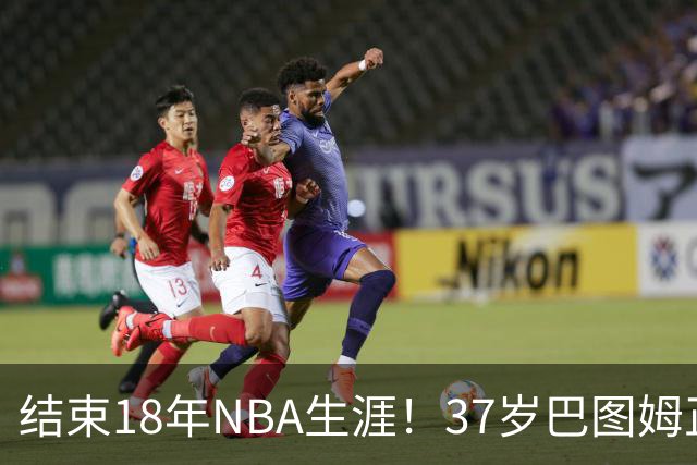 结束18年NBA生涯！37岁巴图姆正式宣布退役 生涯总薪水超2亿美元