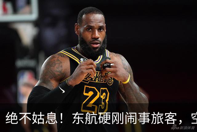 绝不姑息！东航硬刚闹事旅客，空姐受辱事件终有公正结果