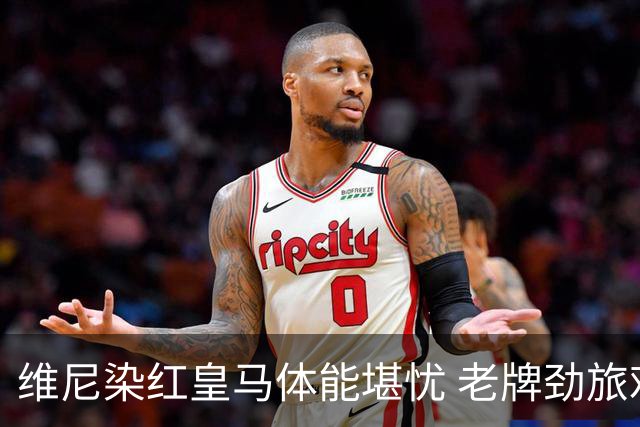 维尼染红皇马体能堪忧 老牌劲旅难逃18年厄运