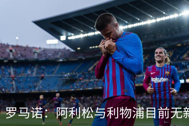 罗马诺：阿利松与利物浦目前无新合同积极对话，2027年或有动向