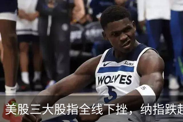 美股三大股指全线下挫，纳指跌超200点，国际油价大涨
