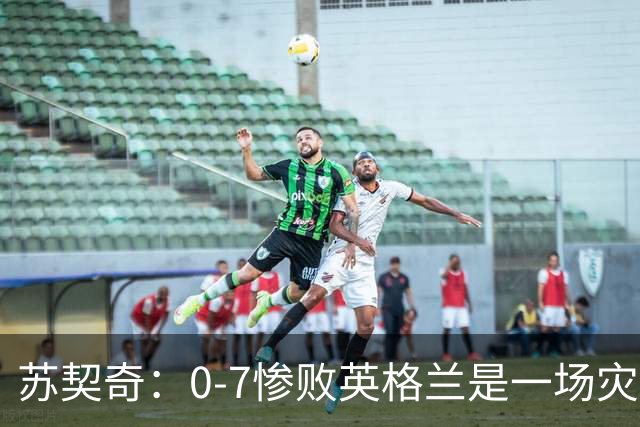 苏契奇：0-7惨败英格兰是一场灾难；主教练得到了我们的支持